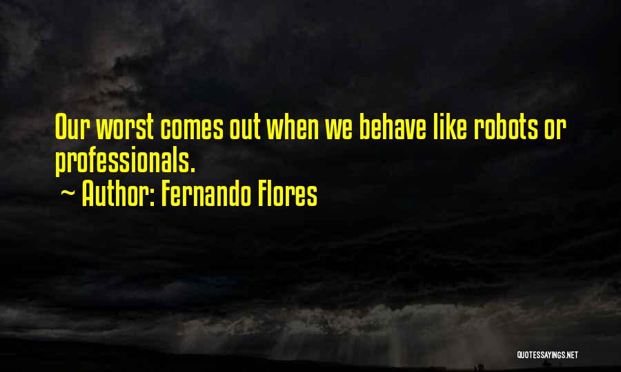 Fernando Flores Quotes: Our Worst Comes Out When We Behave Like Robots Or Professionals.