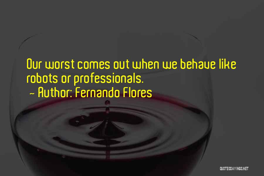 Fernando Flores Quotes: Our Worst Comes Out When We Behave Like Robots Or Professionals.