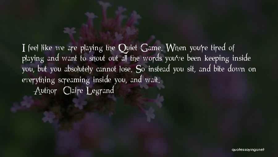 Claire Legrand Quotes: I Feel Like We Are Playing The Quiet Game. When You're Tired Of Playing And Want To Shout Out All