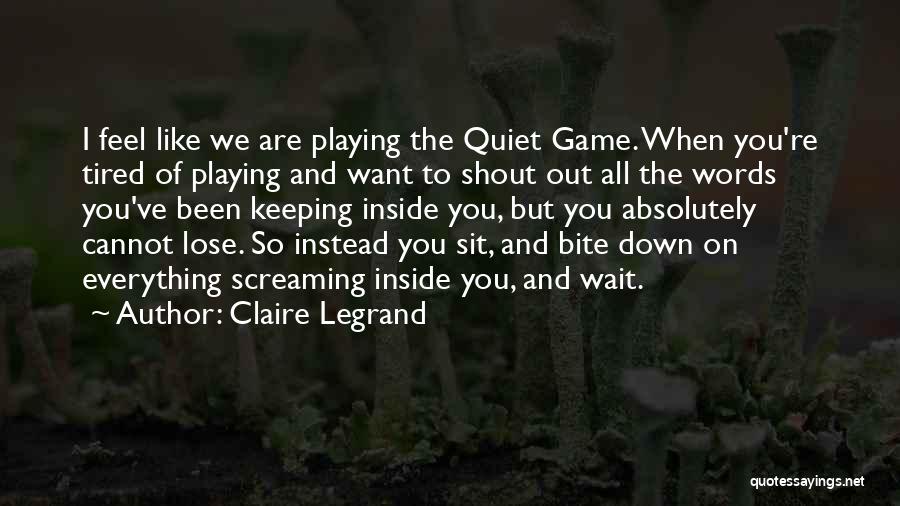 Claire Legrand Quotes: I Feel Like We Are Playing The Quiet Game. When You're Tired Of Playing And Want To Shout Out All