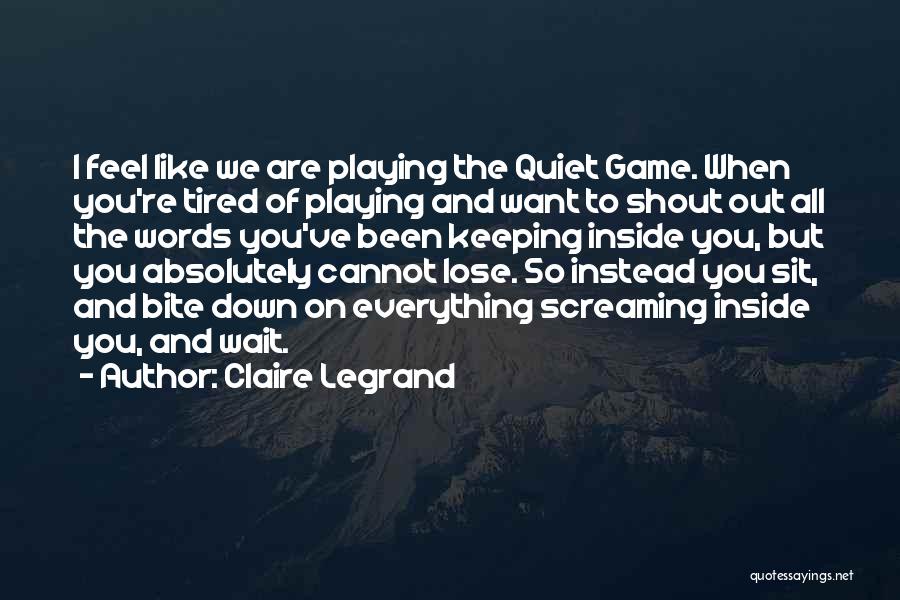 Claire Legrand Quotes: I Feel Like We Are Playing The Quiet Game. When You're Tired Of Playing And Want To Shout Out All