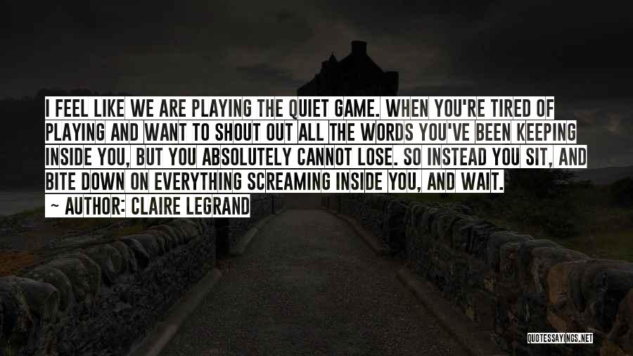 Claire Legrand Quotes: I Feel Like We Are Playing The Quiet Game. When You're Tired Of Playing And Want To Shout Out All