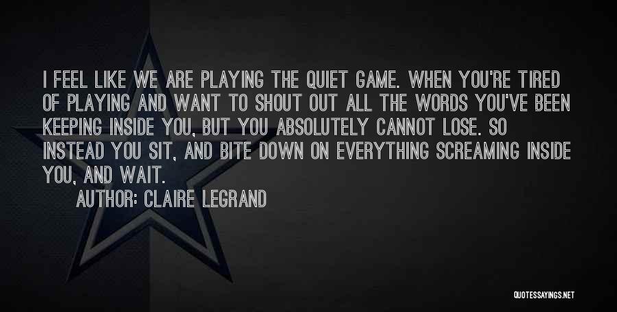 Claire Legrand Quotes: I Feel Like We Are Playing The Quiet Game. When You're Tired Of Playing And Want To Shout Out All