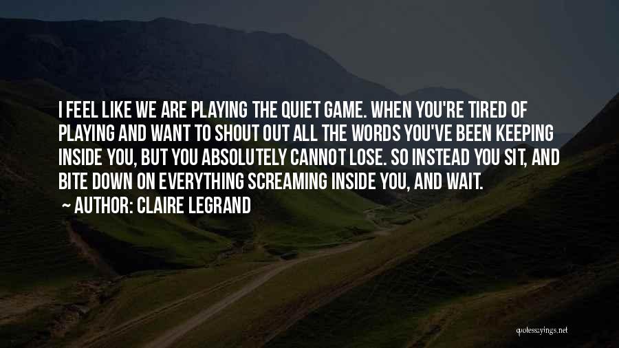 Claire Legrand Quotes: I Feel Like We Are Playing The Quiet Game. When You're Tired Of Playing And Want To Shout Out All