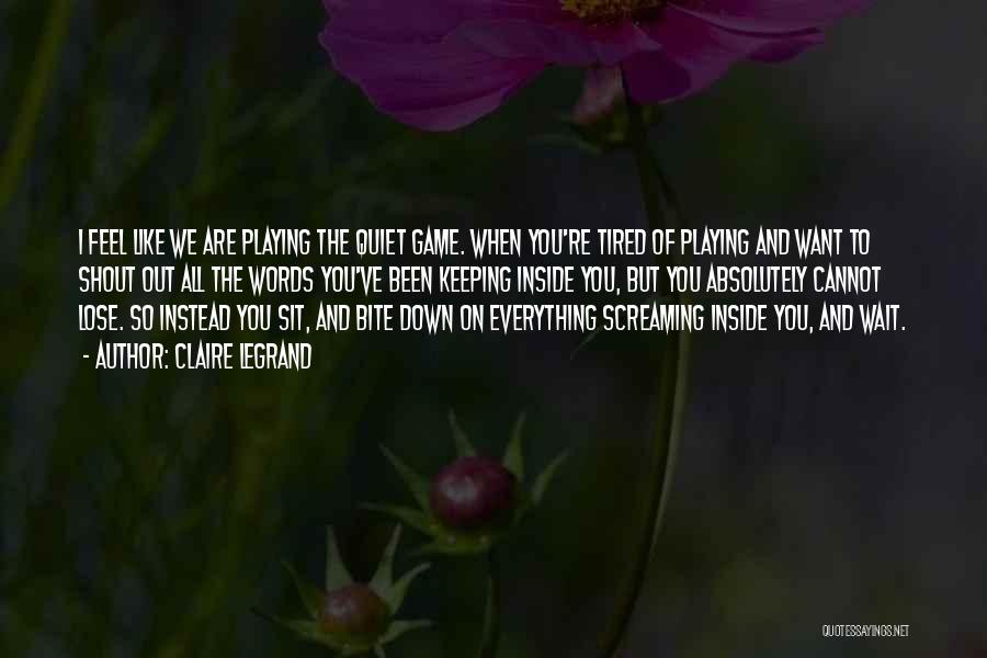 Claire Legrand Quotes: I Feel Like We Are Playing The Quiet Game. When You're Tired Of Playing And Want To Shout Out All