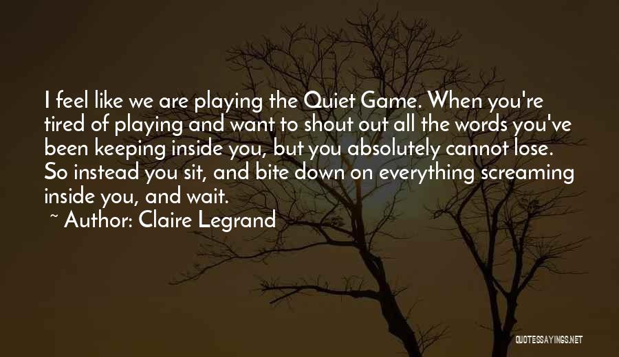 Claire Legrand Quotes: I Feel Like We Are Playing The Quiet Game. When You're Tired Of Playing And Want To Shout Out All