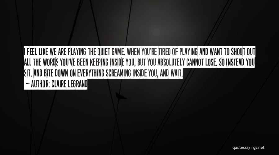 Claire Legrand Quotes: I Feel Like We Are Playing The Quiet Game. When You're Tired Of Playing And Want To Shout Out All