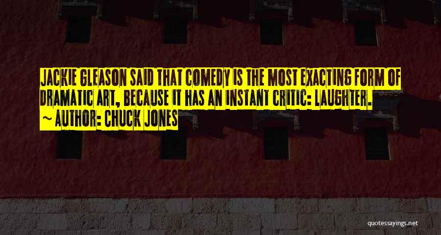 Chuck Jones Quotes: Jackie Gleason Said That Comedy Is The Most Exacting Form Of Dramatic Art, Because It Has An Instant Critic: Laughter.