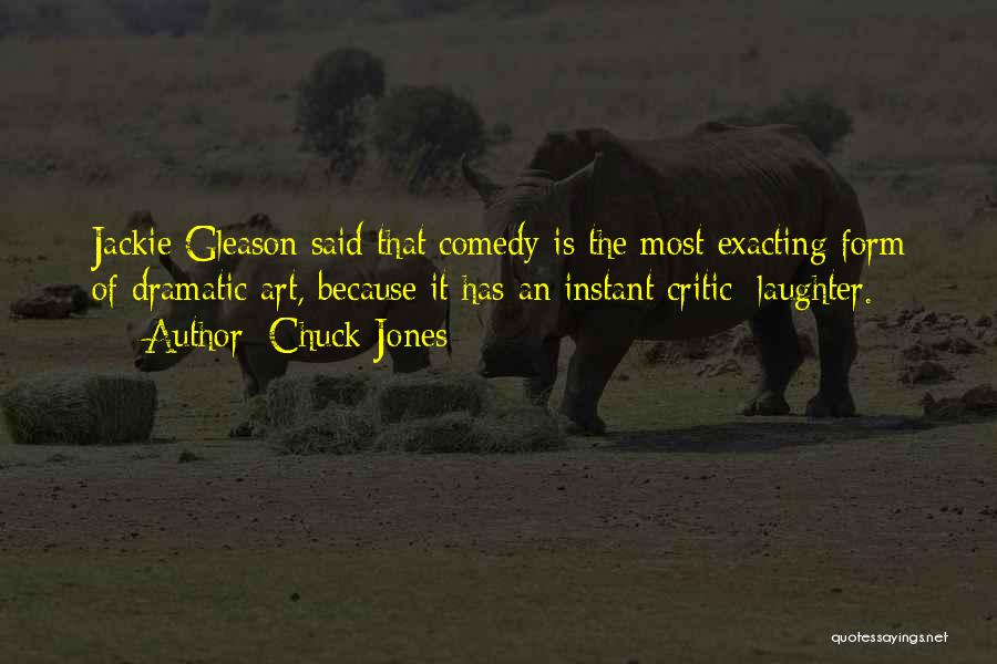 Chuck Jones Quotes: Jackie Gleason Said That Comedy Is The Most Exacting Form Of Dramatic Art, Because It Has An Instant Critic: Laughter.