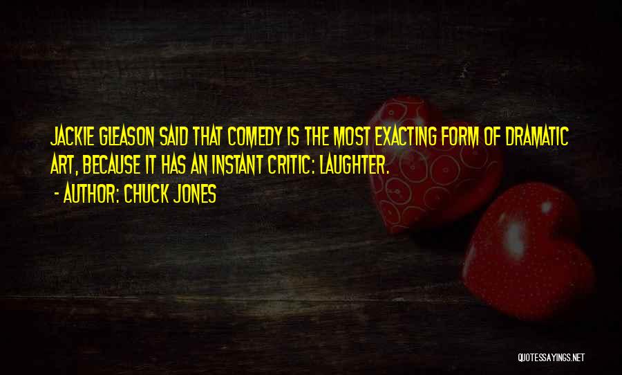 Chuck Jones Quotes: Jackie Gleason Said That Comedy Is The Most Exacting Form Of Dramatic Art, Because It Has An Instant Critic: Laughter.