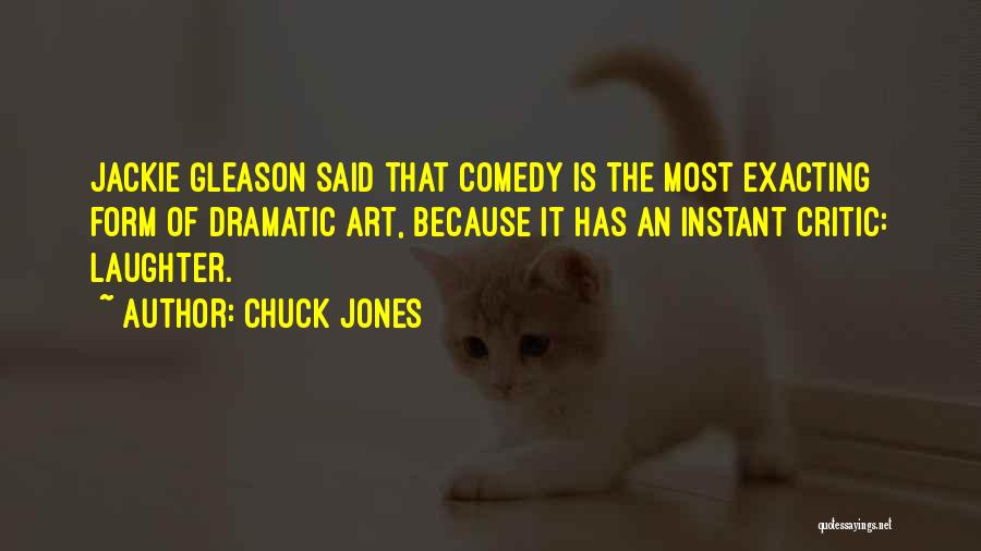 Chuck Jones Quotes: Jackie Gleason Said That Comedy Is The Most Exacting Form Of Dramatic Art, Because It Has An Instant Critic: Laughter.