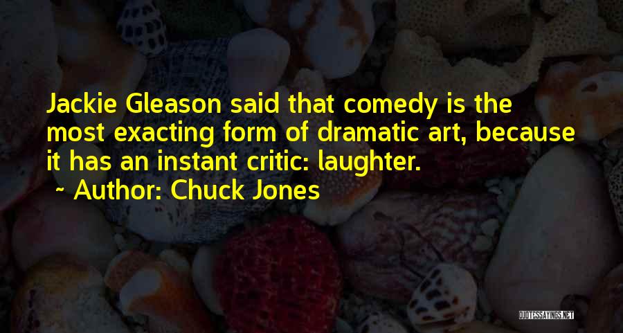 Chuck Jones Quotes: Jackie Gleason Said That Comedy Is The Most Exacting Form Of Dramatic Art, Because It Has An Instant Critic: Laughter.