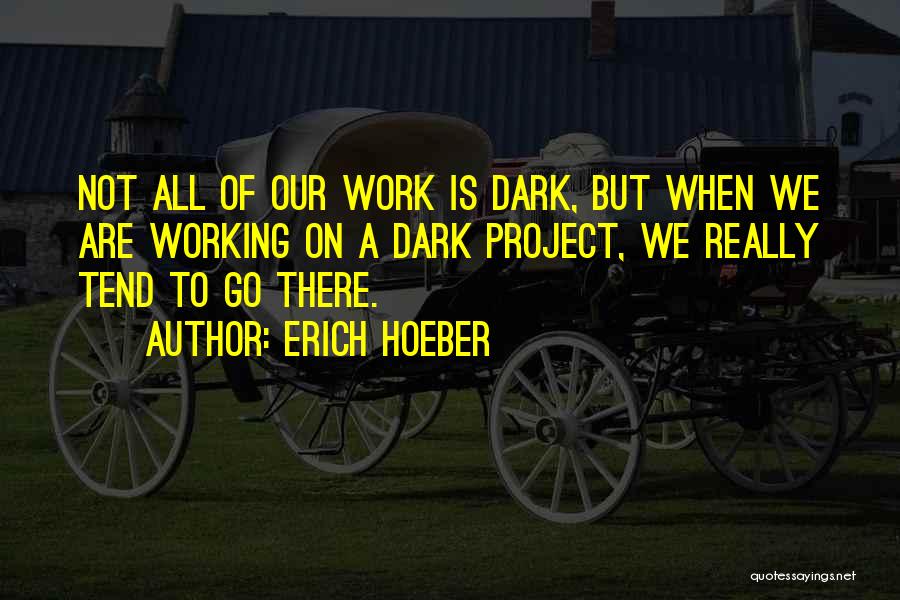 Erich Hoeber Quotes: Not All Of Our Work Is Dark, But When We Are Working On A Dark Project, We Really Tend To