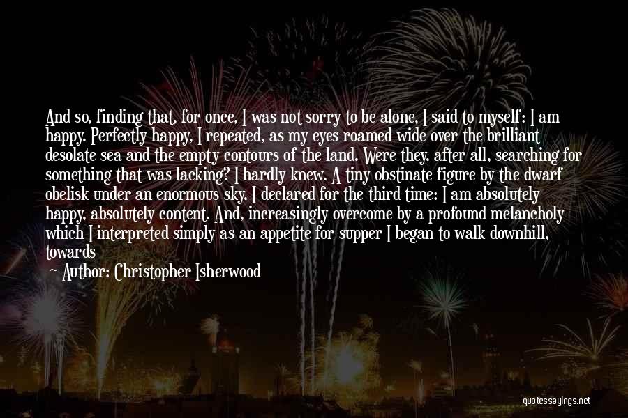 Christopher Isherwood Quotes: And So, Finding That, For Once, I Was Not Sorry To Be Alone, I Said To Myself: I Am Happy.