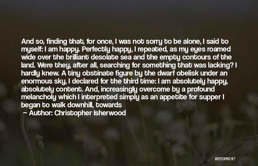 Christopher Isherwood Quotes: And So, Finding That, For Once, I Was Not Sorry To Be Alone, I Said To Myself: I Am Happy.