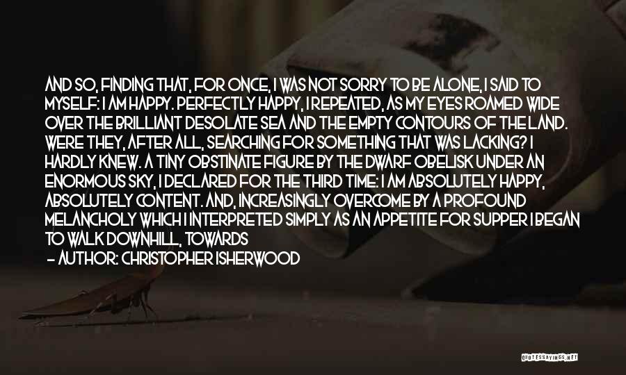 Christopher Isherwood Quotes: And So, Finding That, For Once, I Was Not Sorry To Be Alone, I Said To Myself: I Am Happy.