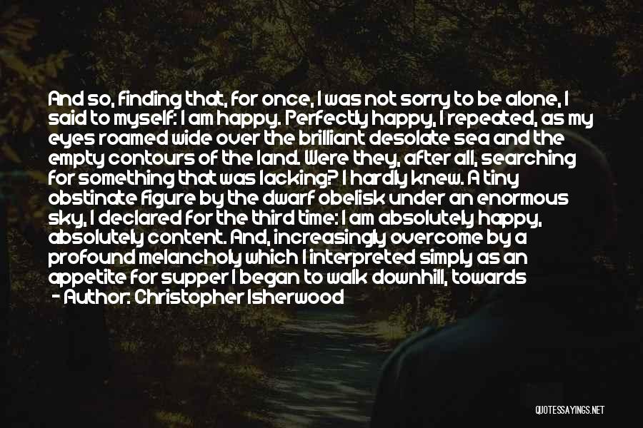 Christopher Isherwood Quotes: And So, Finding That, For Once, I Was Not Sorry To Be Alone, I Said To Myself: I Am Happy.