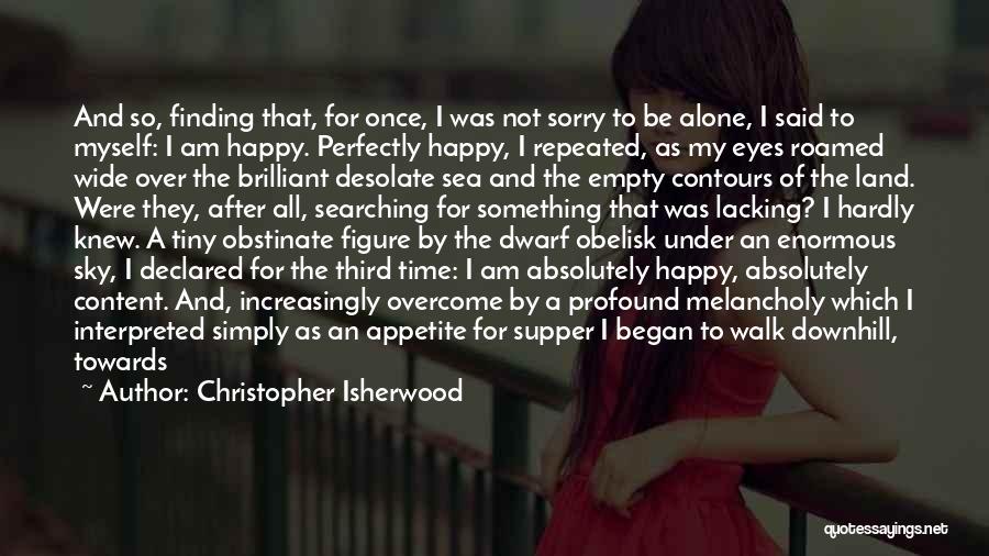 Christopher Isherwood Quotes: And So, Finding That, For Once, I Was Not Sorry To Be Alone, I Said To Myself: I Am Happy.