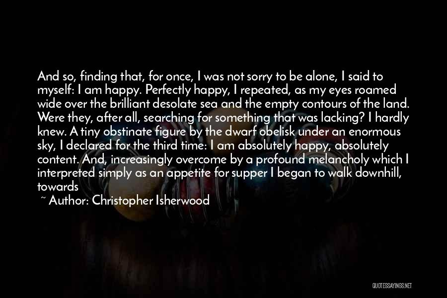 Christopher Isherwood Quotes: And So, Finding That, For Once, I Was Not Sorry To Be Alone, I Said To Myself: I Am Happy.