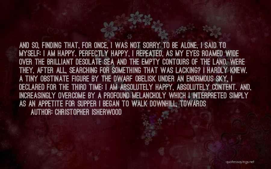 Christopher Isherwood Quotes: And So, Finding That, For Once, I Was Not Sorry To Be Alone, I Said To Myself: I Am Happy.