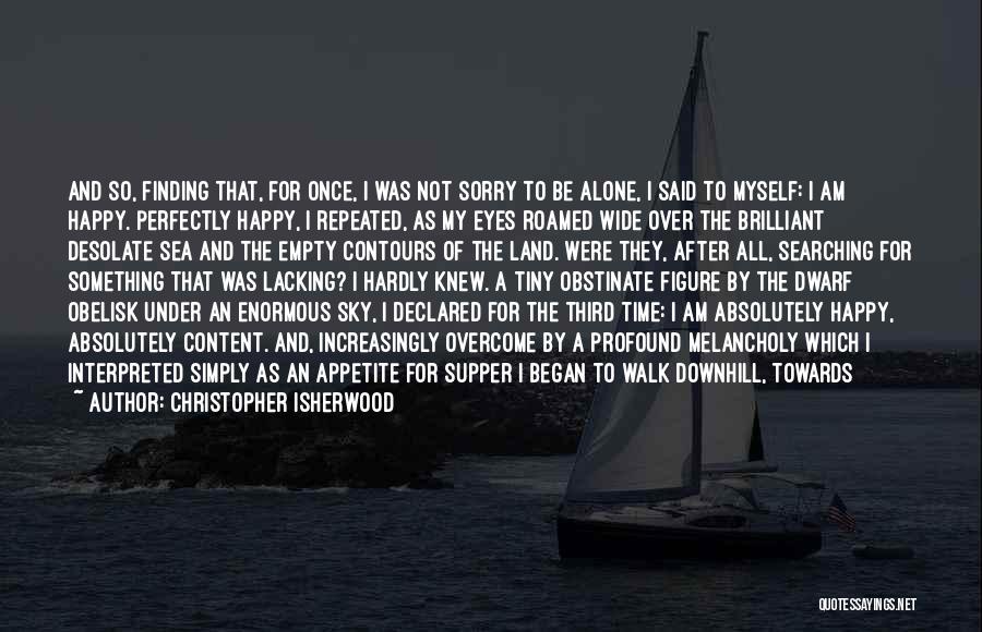 Christopher Isherwood Quotes: And So, Finding That, For Once, I Was Not Sorry To Be Alone, I Said To Myself: I Am Happy.