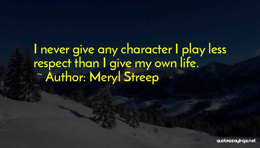 Meryl Streep Quotes: I Never Give Any Character I Play Less Respect Than I Give My Own Life.