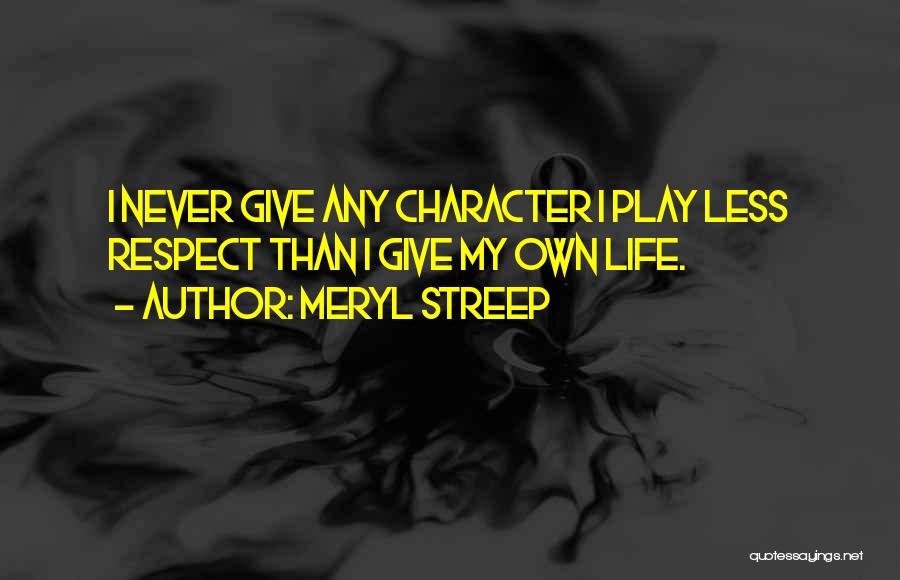 Meryl Streep Quotes: I Never Give Any Character I Play Less Respect Than I Give My Own Life.