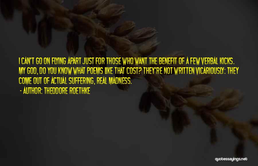 Theodore Roethke Quotes: I Can't Go On Flying Apart Just For Those Who Want The Benefit Of A Few Verbal Kicks. My God,