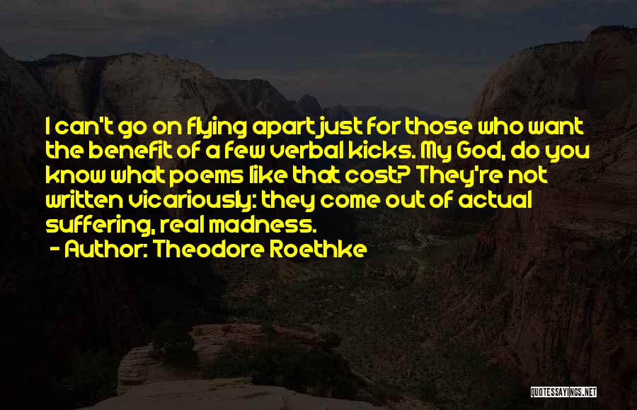 Theodore Roethke Quotes: I Can't Go On Flying Apart Just For Those Who Want The Benefit Of A Few Verbal Kicks. My God,