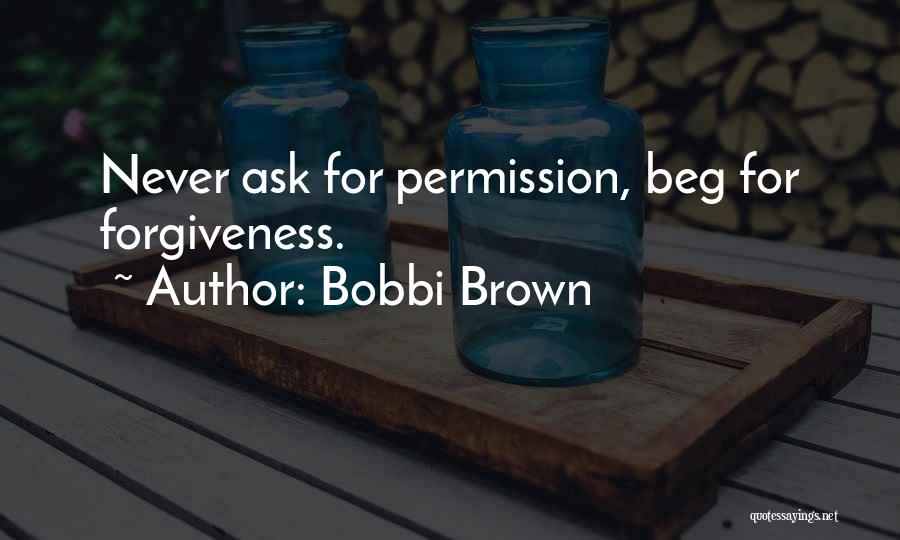 Bobbi Brown Quotes: Never Ask For Permission, Beg For Forgiveness.