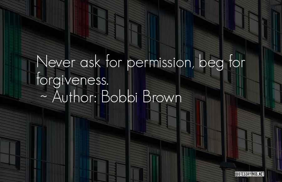 Bobbi Brown Quotes: Never Ask For Permission, Beg For Forgiveness.