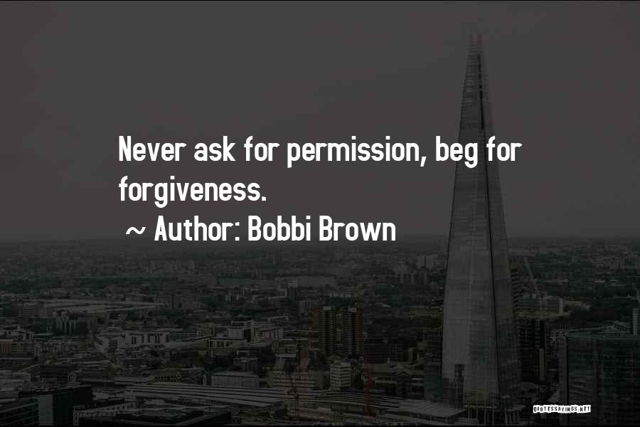 Bobbi Brown Quotes: Never Ask For Permission, Beg For Forgiveness.