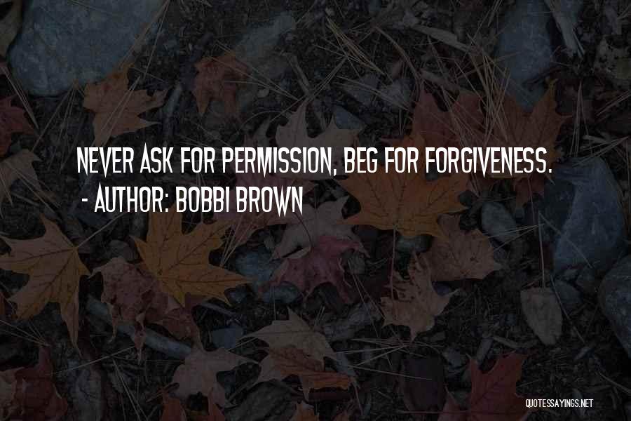 Bobbi Brown Quotes: Never Ask For Permission, Beg For Forgiveness.