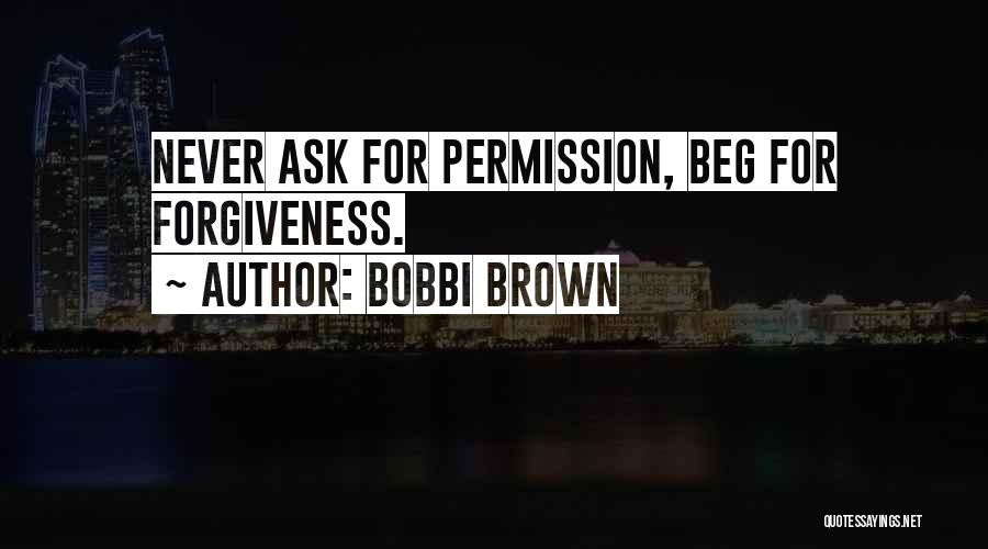 Bobbi Brown Quotes: Never Ask For Permission, Beg For Forgiveness.
