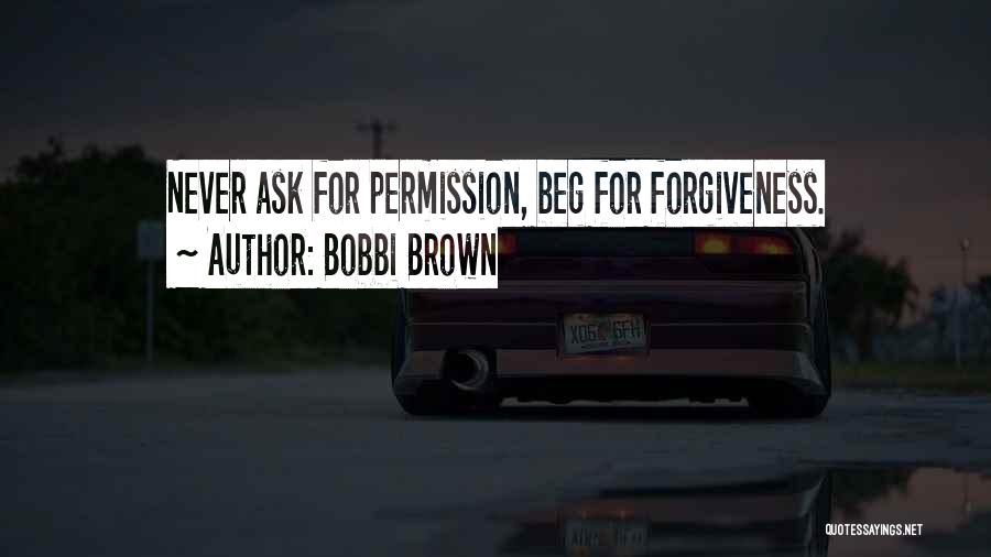 Bobbi Brown Quotes: Never Ask For Permission, Beg For Forgiveness.