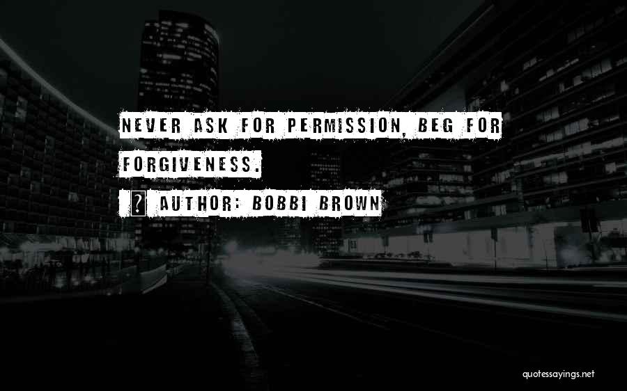 Bobbi Brown Quotes: Never Ask For Permission, Beg For Forgiveness.