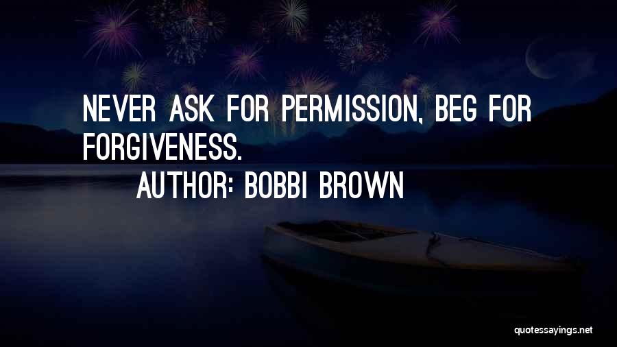 Bobbi Brown Quotes: Never Ask For Permission, Beg For Forgiveness.