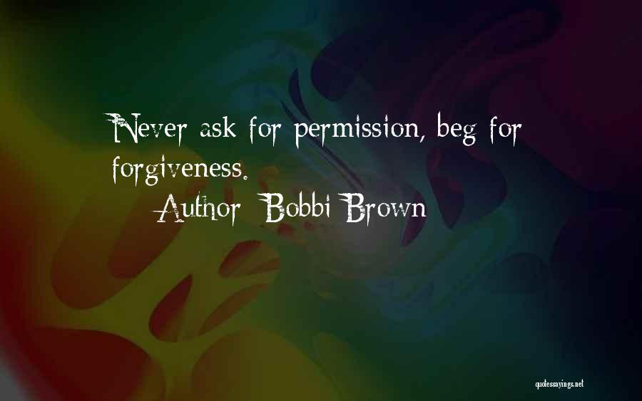 Bobbi Brown Quotes: Never Ask For Permission, Beg For Forgiveness.