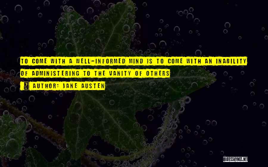 Jane Austen Quotes: To Come With A Well-informed Mind Is To Come With An Inability Of Administering To The Vanity Of Others