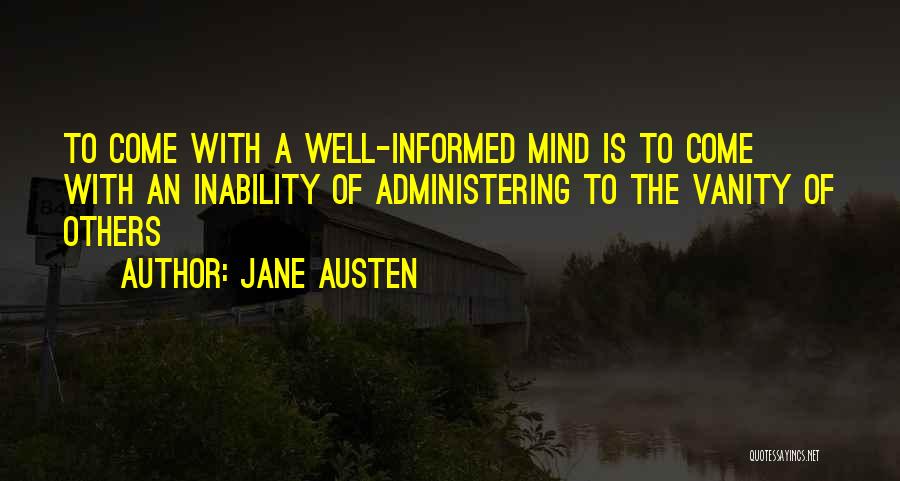 Jane Austen Quotes: To Come With A Well-informed Mind Is To Come With An Inability Of Administering To The Vanity Of Others