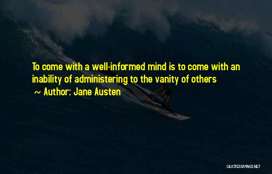 Jane Austen Quotes: To Come With A Well-informed Mind Is To Come With An Inability Of Administering To The Vanity Of Others