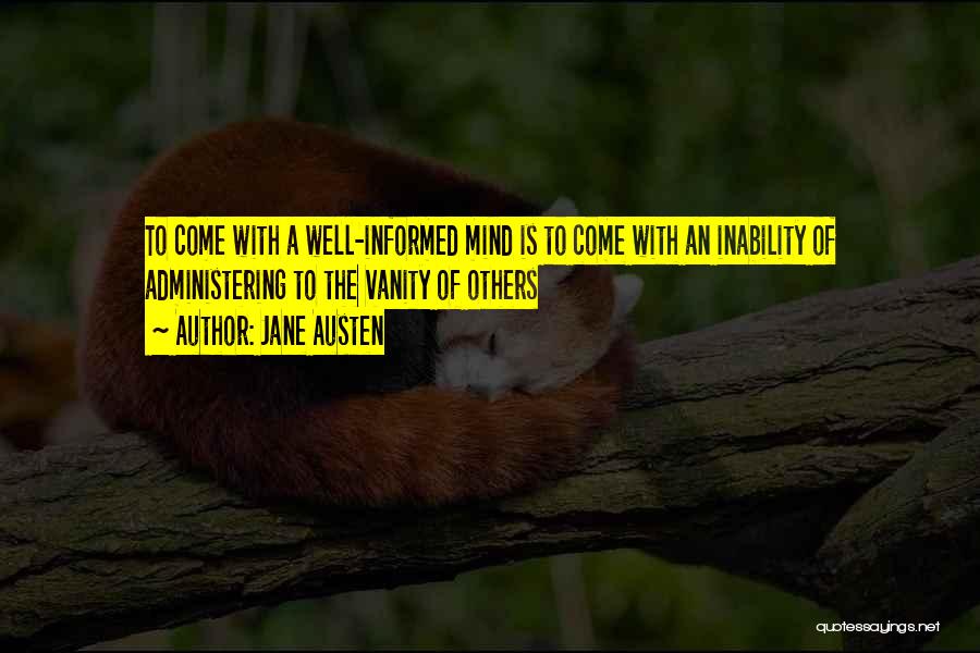 Jane Austen Quotes: To Come With A Well-informed Mind Is To Come With An Inability Of Administering To The Vanity Of Others