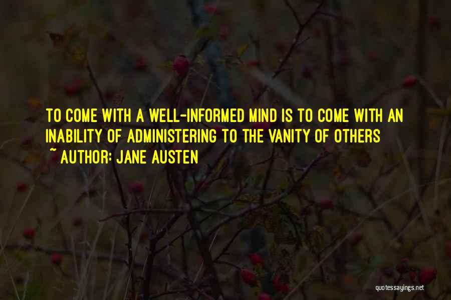 Jane Austen Quotes: To Come With A Well-informed Mind Is To Come With An Inability Of Administering To The Vanity Of Others