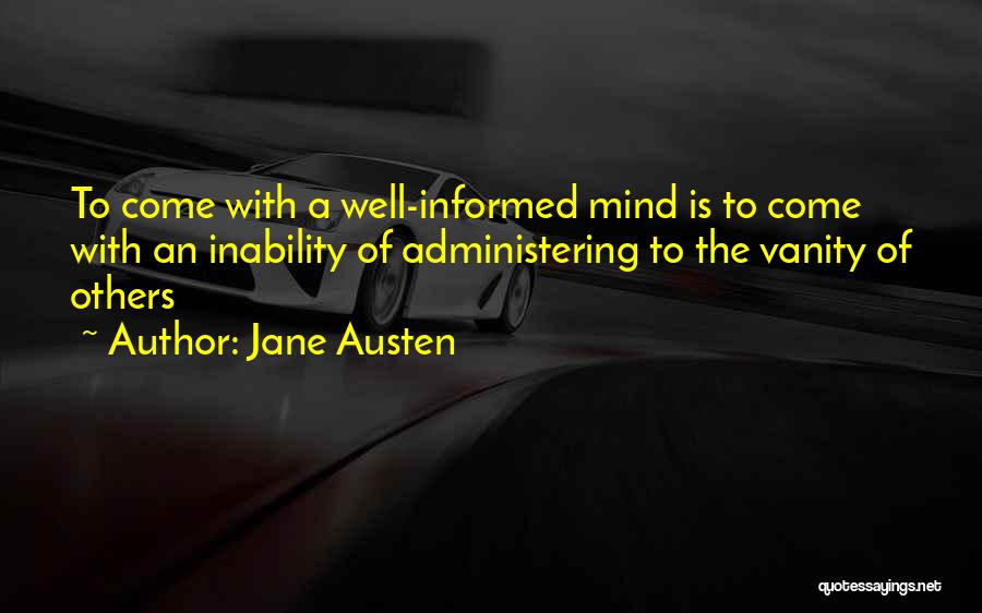 Jane Austen Quotes: To Come With A Well-informed Mind Is To Come With An Inability Of Administering To The Vanity Of Others