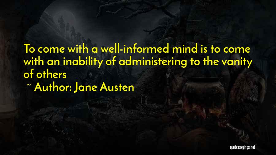 Jane Austen Quotes: To Come With A Well-informed Mind Is To Come With An Inability Of Administering To The Vanity Of Others