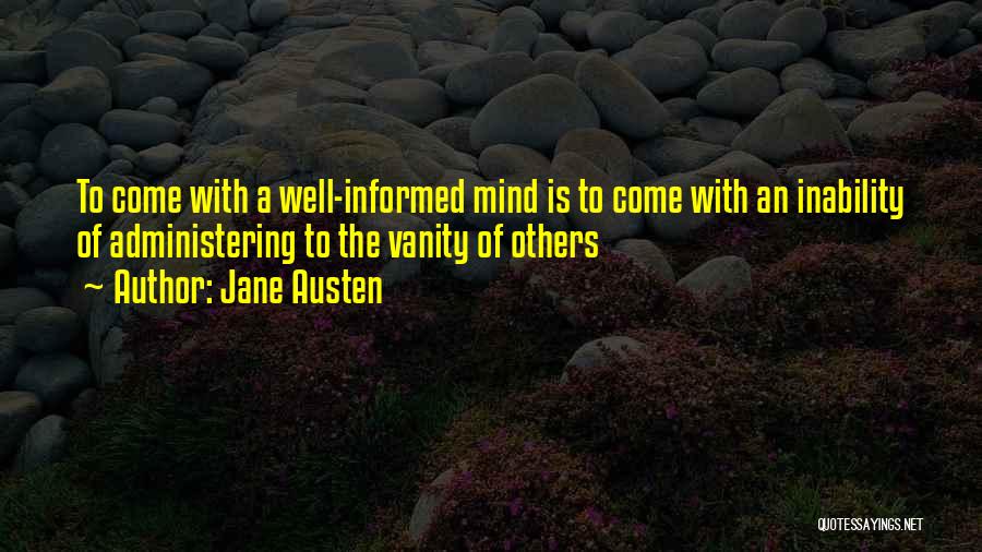 Jane Austen Quotes: To Come With A Well-informed Mind Is To Come With An Inability Of Administering To The Vanity Of Others
