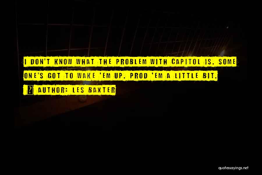 Les Baxter Quotes: I Don't Know What The Problem With Capitol Is. Some One's Got To Wake 'em Up. Prod 'em A Little