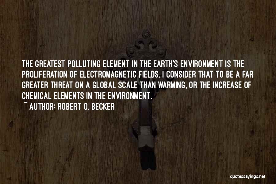 Robert O. Becker Quotes: The Greatest Polluting Element In The Earth's Environment Is The Proliferation Of Electromagnetic Fields. I Consider That To Be A