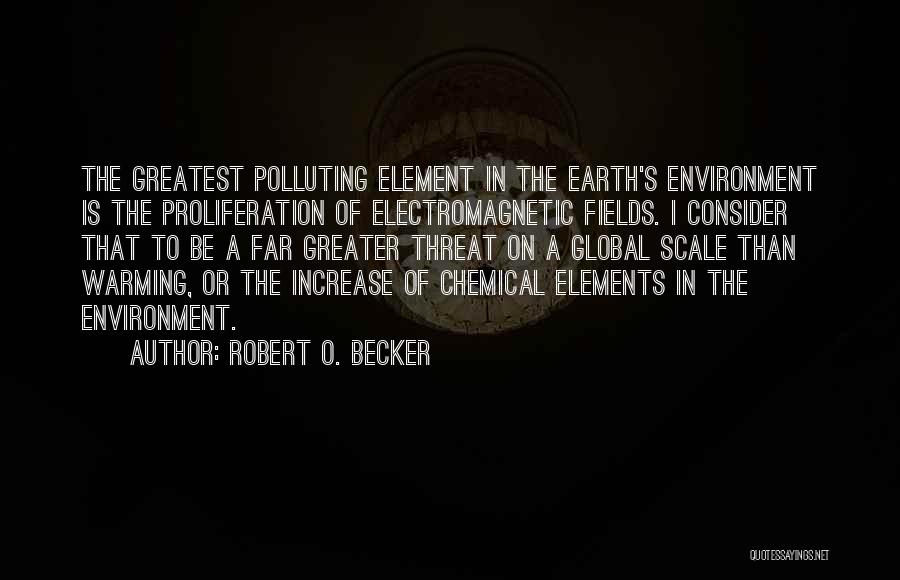 Robert O. Becker Quotes: The Greatest Polluting Element In The Earth's Environment Is The Proliferation Of Electromagnetic Fields. I Consider That To Be A