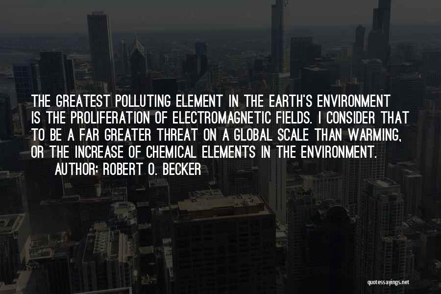 Robert O. Becker Quotes: The Greatest Polluting Element In The Earth's Environment Is The Proliferation Of Electromagnetic Fields. I Consider That To Be A